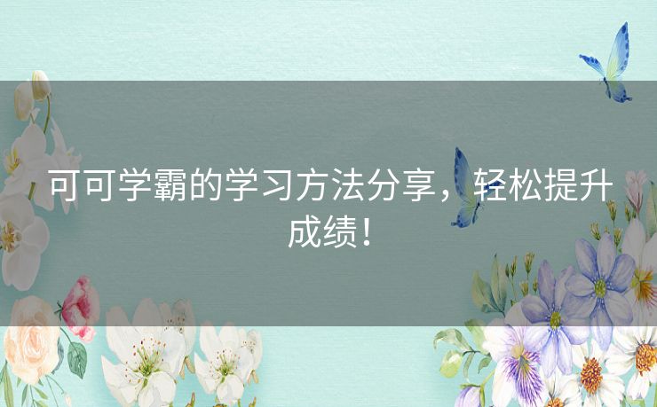 可可学霸的学习方法分享,轻松提升成绩! 可可学霸的学习方法分享,轻松提升成绩!