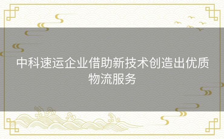 中科速运企业借助新技术创造出优质物流服务 中科速运企业借助新技术创造出优质物流服务