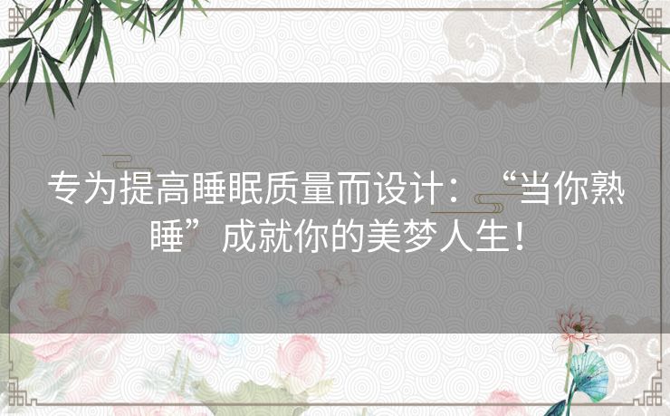专为提高睡眠质量而设计:“当你熟睡”成就你的美梦人生! 专为提高睡眠质量而设计:“当你熟睡”成就你的美梦人生!