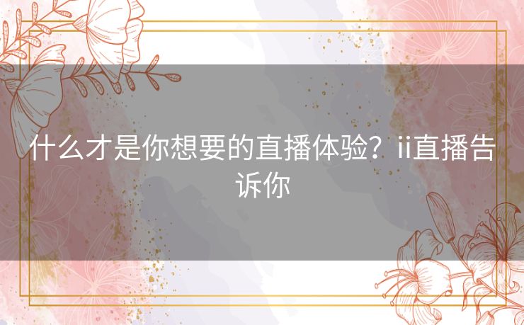 什么才是你想要的直播体验?ii直播告诉你 什么才是你想要的直播体验?ii直播告诉你