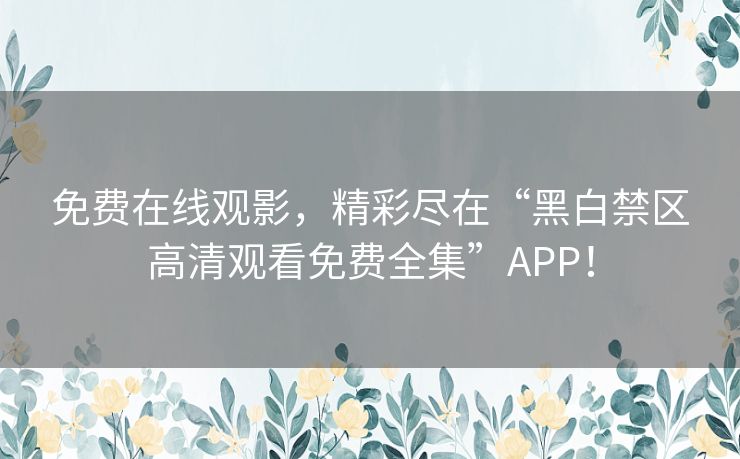 免费在线观影,精彩尽在“黑白禁区高清观看免费全集”APP! 免费在线观影,精彩尽在“黑白禁区高清观看免费全集”APP!