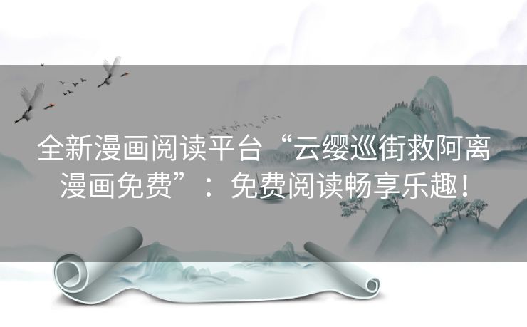 全新漫画阅读平台“云缨巡街救阿离漫画免费”:免费阅读畅享乐趣! 全新漫画阅读平台“云缨巡街救阿离漫画免费”:免费阅读畅享乐趣!