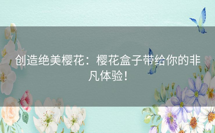 创造绝美樱花:樱花盒子带给你的非凡体验! 创造绝美樱花:樱花盒子带给你的非凡体验!
