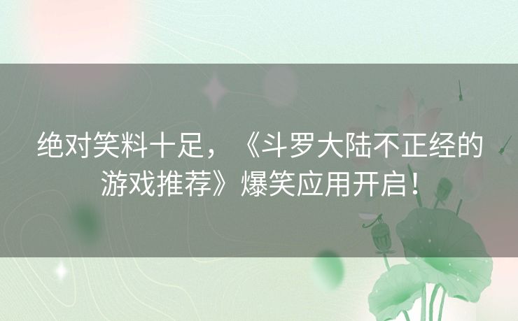 绝对笑料十足,《斗罗大陆不正经的游戏推荐》爆笑应用开启! 绝对笑料十足,《斗罗大陆不正经的游戏推荐》爆笑应用开启!