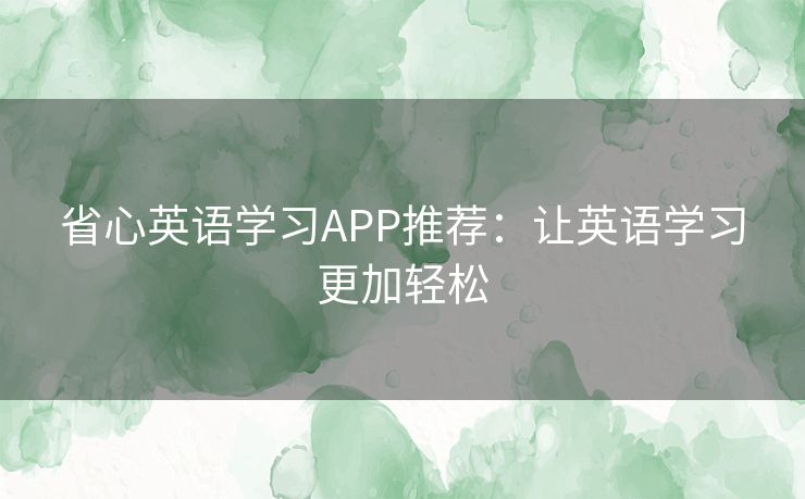 省心英语学习APP推荐:让英语学习更加轻松 省心英语学习APP推荐:让英语学习更加轻松