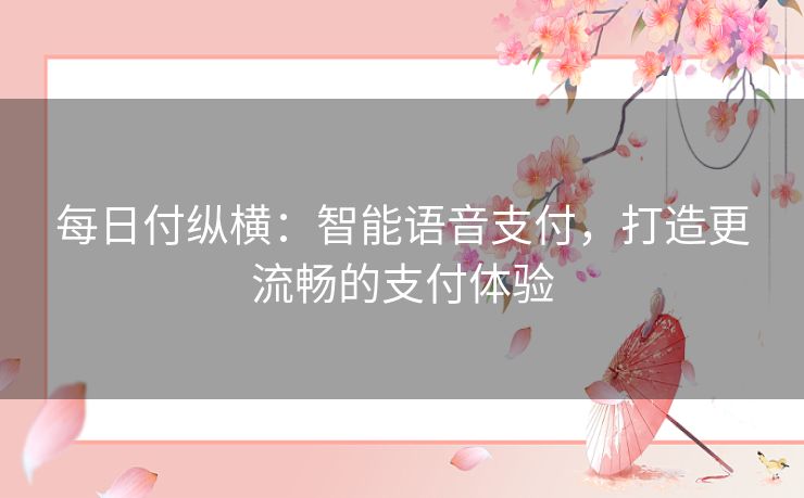 每日付纵横:智能语音支付,打造更流畅的支付体验 每日付纵横:智能语音支付,打造更流畅的支付体验