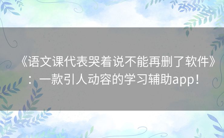 《语文课代表哭着说不能再删了软件》:一款引人动容的学习辅助app! 《语文课代表哭着说不能再删了软件》:一款引人动容的学习辅助app!