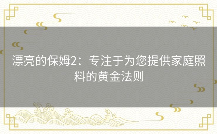 漂亮的保姆2：专注于为您提供家庭照料的黄金法则