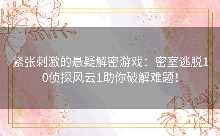 紧张刺激的悬疑解密游戏:密室逃脱10侦探风云1助你破解难题! 紧张刺激的悬疑解密游戏:密室逃脱10侦探风云1助你破解难题!