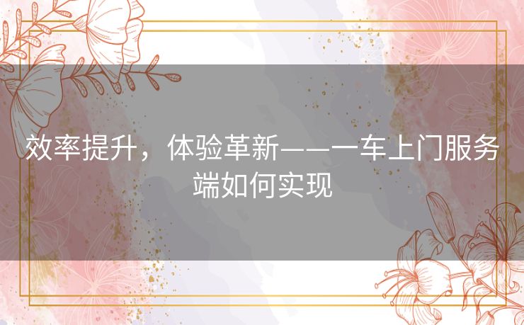 效率提升,体验革新——一车上门服务端如何实现 效率提升,体验革新——一车上门服务端如何实现