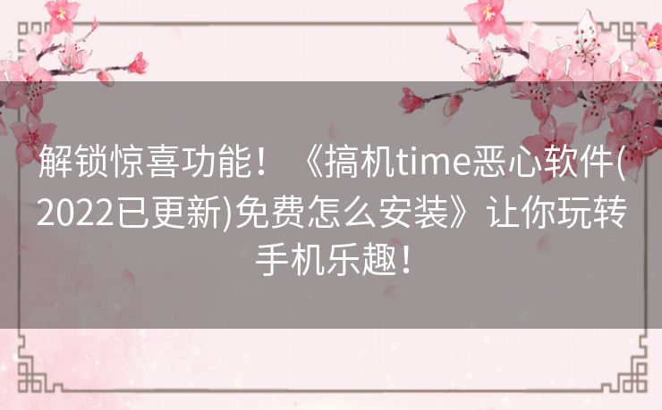 解锁惊喜功能!《搞机time恶心软件(2022已更新)免费怎么安装》让你玩转手机乐趣! 解锁惊喜功能!《搞机time恶心软件(2022已更新)免费怎么安装》让你玩转手机乐趣!