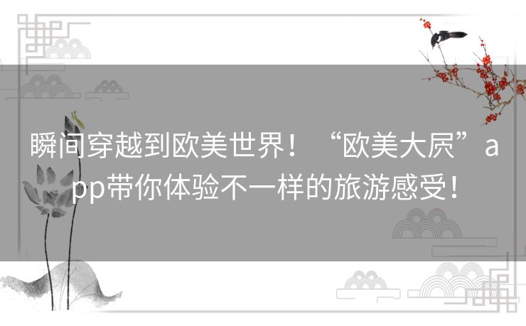 瞬间穿越到欧美世界!“欧美大屄”app带你体验不一样的旅游感受! 瞬间穿越到欧美世界!“欧美大屄”app带你体验不一样的旅游感受!