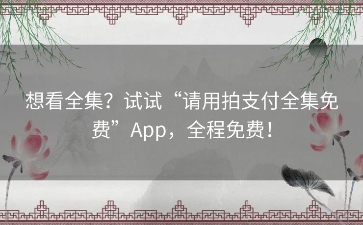想看全集?试试“请用拍支付全集免费”App,全程免费! 想看全集?试试“请用拍支付全集免费”App,全程免费!