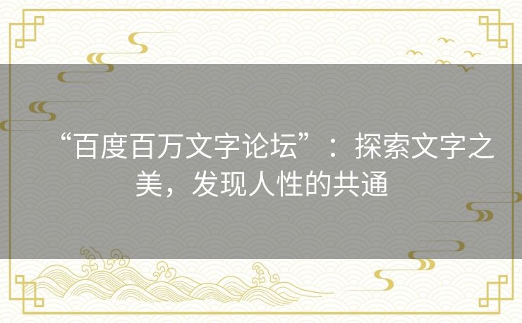 “百度百万文字论坛”:探索文字之美,发现人性的共通 “百度百万文字论坛”:探索文字之美,发现人性的共通
