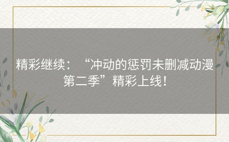 精彩继续:“冲动的惩罚未删减动漫第二季”精彩上线! 精彩继续:“冲动的惩罚未删减动漫第二季”精彩上线!