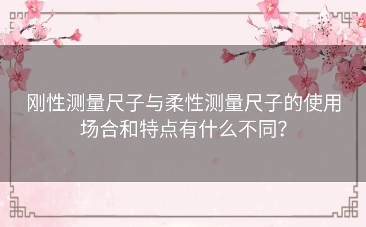 刚性测量尺子与柔性测量尺子的使用场合和特点有什么不同？