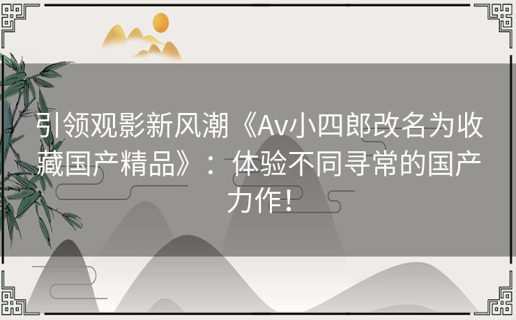 引领观影新风潮《Av小四郎改名为收藏国产精品》:体验不同寻常的国产力作! 引领观影新风潮《Av小四郎改名为收藏国产精品》:体验不同寻常的国产力作!