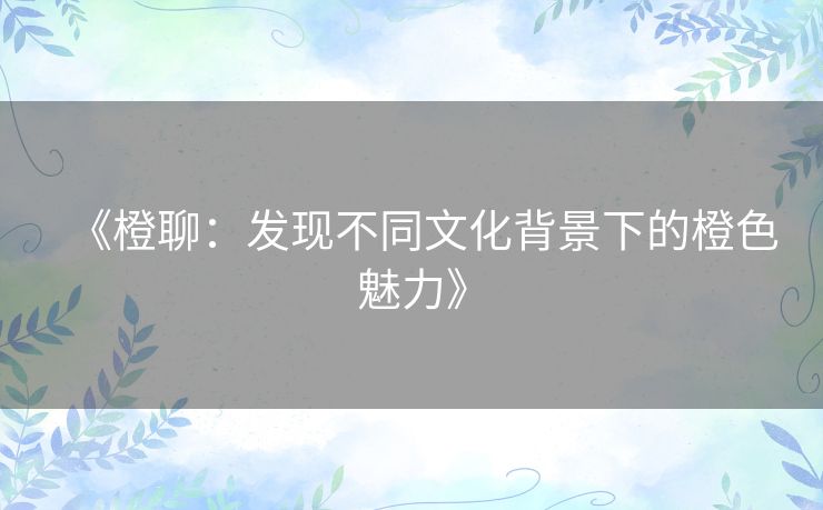 《橙聊:发现不同文化背景下的橙色魅力》 《橙聊:发现不同文化背景下的橙色魅力》