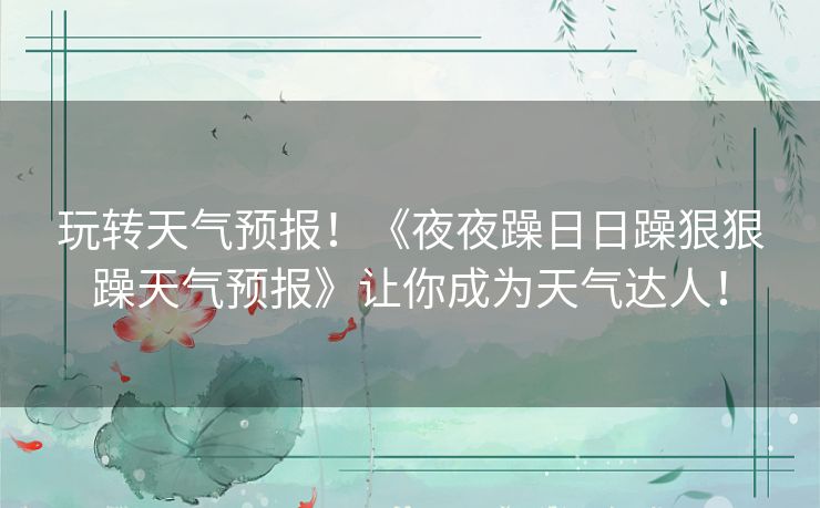 玩转天气预报!《夜夜躁日日躁狠狠躁天气预报》让你成为天气达人! 玩转天气预报!《夜夜躁日日躁狠狠躁天气预报》让你成为天气达人!
