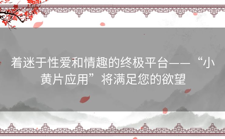 着迷于性爱和情趣的终极平台——“小黄片应用”将满足您的欲望 着迷于性爱和情趣的终极平台——“小黄片应用”将满足您的欲望
