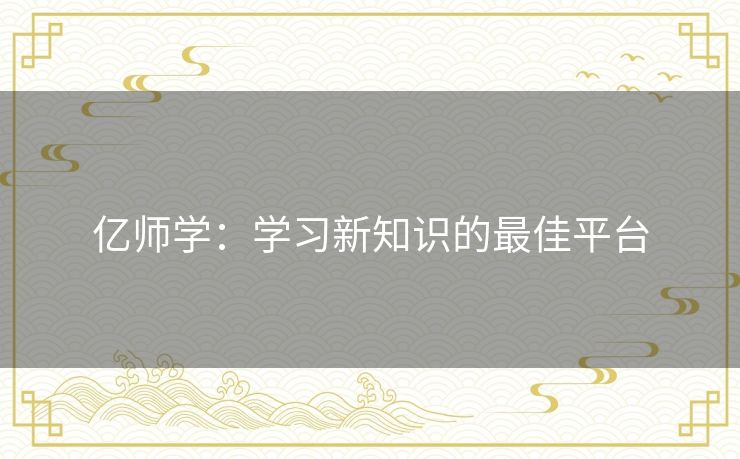 亿师学:学习新知识的最佳平台 亿师学:学习新知识的最佳平台
