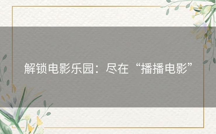 解锁电影乐园:尽在“播播电影” 解锁电影乐园:尽在“播播电影”