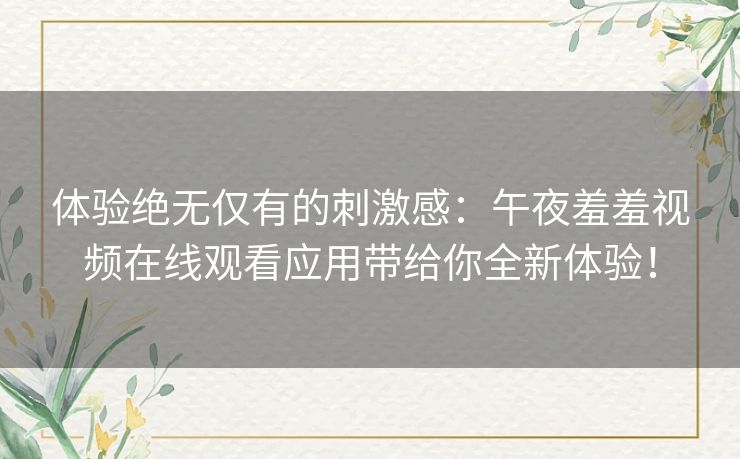 体验绝无仅有的刺激感：午夜羞羞视频在线观看应用带给你全新体验！