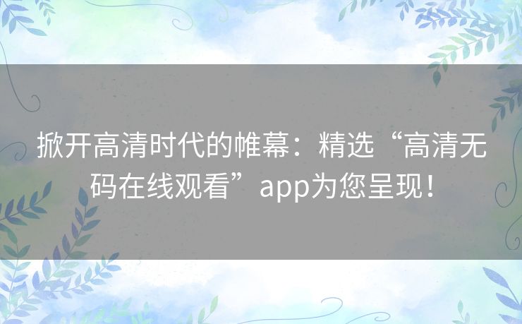 掀开高清时代的帷幕:精选“高清无码在线观看”app为您呈现! 掀开高清时代的帷幕:精选“高清无码在线观看”app为您呈现!