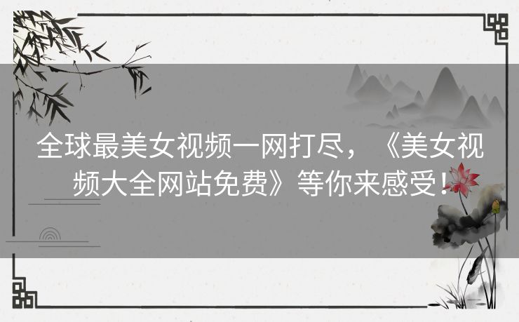全球最美女视频一网打尽,《美女视频大全网站免费》等你来感受! 全球最美女视频一网打尽,《美女视频大全网站免费》等你来感受!