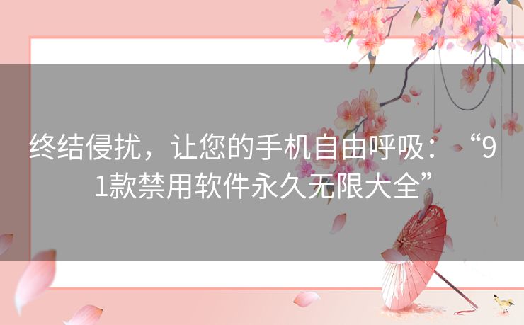 终结侵扰,让您的手机自由呼吸:“91款禁用软件永久无限大全” 终结侵扰,让您的手机自由呼吸:“91款禁用软件永久无限大全”