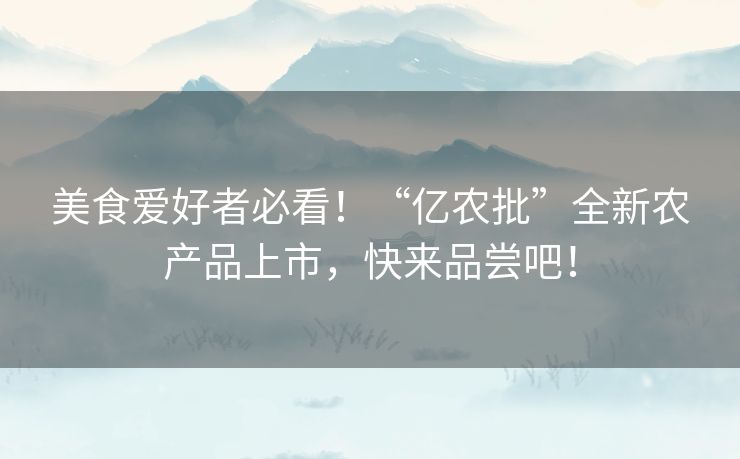 美食爱好者必看!“亿农批”全新农产品上市,快来品尝吧! 美食爱好者必看!“亿农批”全新农产品上市,快来品尝吧!