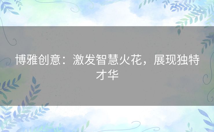 博雅创意:激发智慧火花,展现独特才华 博雅创意:激发智慧火花,展现独特才华