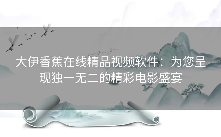 大伊香蕉在线精品视频软件:为您呈现独一无二的精彩电影盛宴 大伊香蕉在线精品视频软件:为您呈现独一无二的精彩电影盛宴
