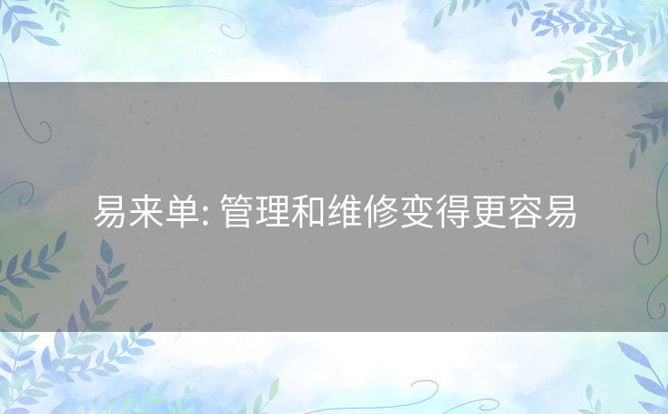 易来单: 管理和维修变得更容易 易来单: 管理和维修变得更容易