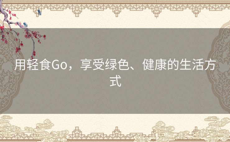 用轻食Go,享受绿色、健康的生活方式 用轻食Go,享受绿色、健康的生活方式