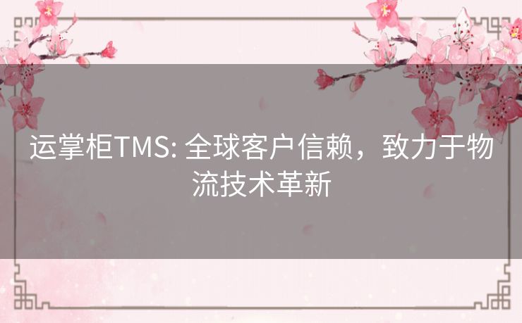 运掌柜TMS: 全球客户信赖,致力于物流技术革新 运掌柜TMS: 全球客户信赖,致力于物流技术革新