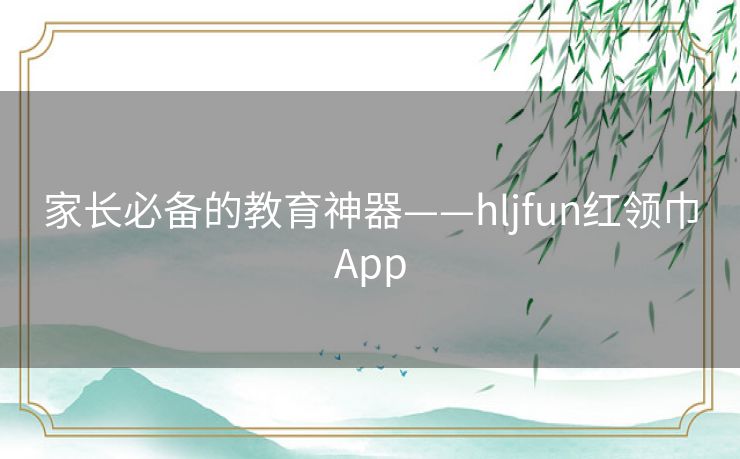 家长必备的教育神器——hljfun红领巾App 家长必备的教育神器——hljfun红领巾App