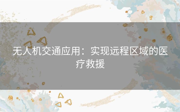 无人机交通应用:实现远程区域的医疗救援 无人机交通应用:实现远程区域的医疗救援