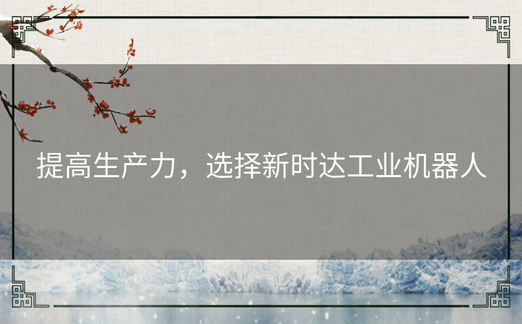 提高生产力,选择新时达工业机器人 提高生产力,选择新时达工业机器人