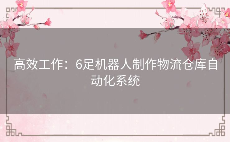 高效工作:6足机器人制作物流仓库自动化系统 高效工作:6足机器人制作物流仓库自动化系统