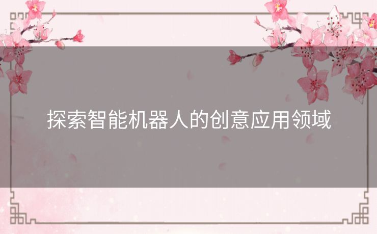 探索智能机器人的创意应用领域 探索智能机器人的创意应用领域