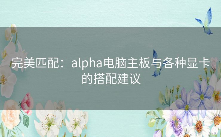 完美匹配:alpha电脑主板与各种显卡的搭配建议 完美匹配:alpha电脑主板与各种显卡的搭配建议