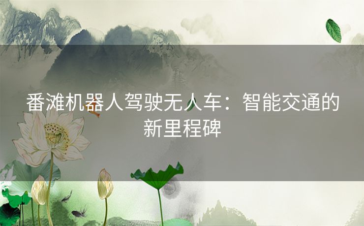 番滩机器人驾驶无人车:智能交通的新里程碑 番滩机器人驾驶无人车:智能交通的新里程碑