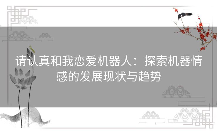 请认真和我恋爱机器人:探索机器情感的发展现状与趋势 请认真和我恋爱机器人:探索机器情感的发展现状与趋势