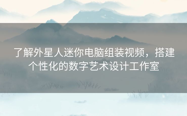 了解外星人迷你电脑组装视频,搭建个性化的数字艺术设计工作室 了解外星人迷你电脑组装视频,搭建个性化的数字艺术设计工作室