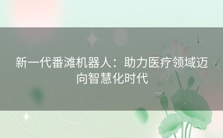 新一代番滩机器人:助力医疗领域迈向智慧化时代 新一代番滩机器人:助力医疗领域迈向智慧化时代