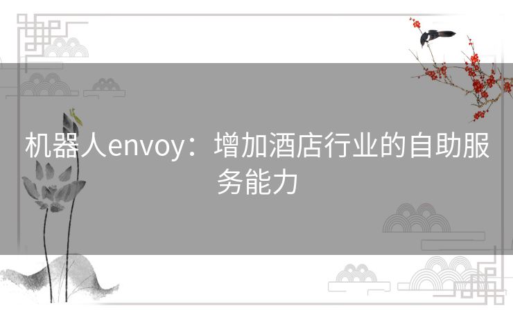 机器人envoy:增加酒店行业的自助服务能力 机器人envoy:增加酒店行业的自助服务能力