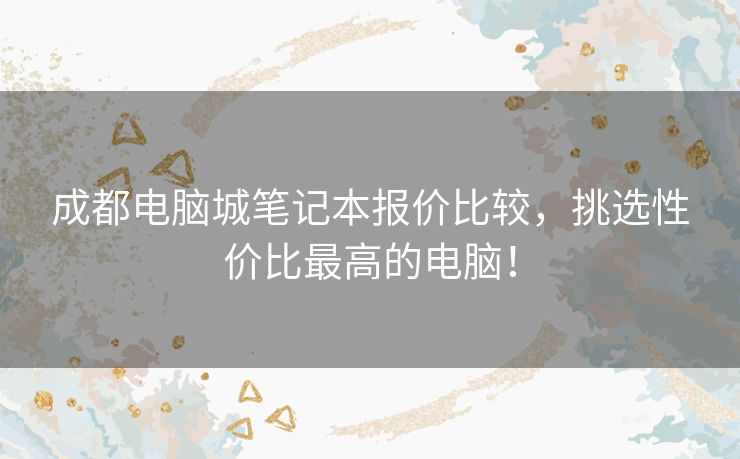 成都电脑城笔记本报价比较,挑选性价比最高的电脑! 成都电脑城笔记本报价比较,挑选性价比最高的电脑!