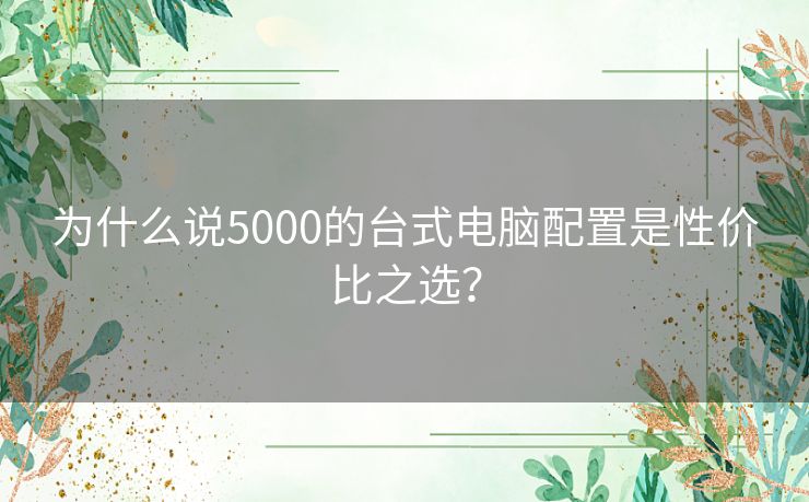 为什么说5000的台式电脑配置是性价比之选? 为什么说5000的台式电脑配置是性价比之选?