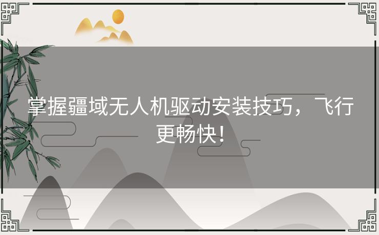 掌握疆域无人机驱动安装技巧,飞行更畅快! 掌握疆域无人机驱动安装技巧,飞行更畅快!